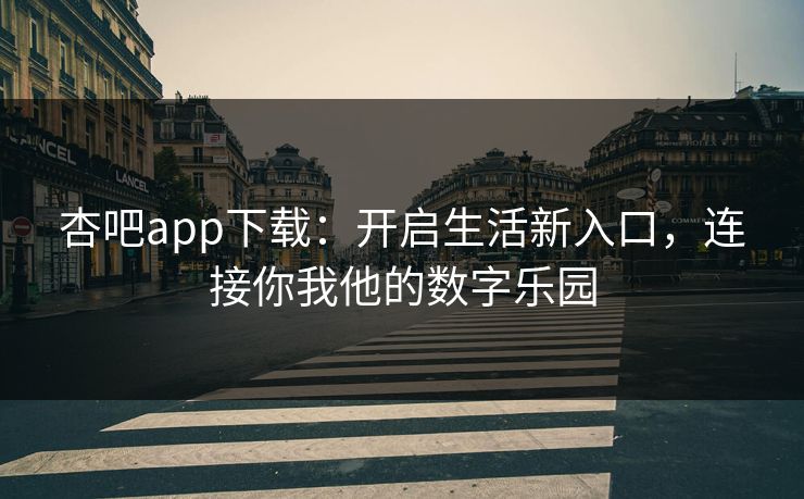 杏吧app下载:开启生活新入口,连接你我他的数字乐园 杏吧app下载:开启生活新入口,连接你我他的数字乐园