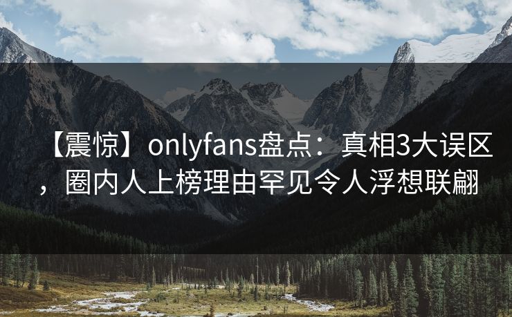 【震惊】onlyfans盘点:真相3大误区,圈内人上榜理由罕见令人浮想联翩 【震惊】onlyfans盘点:真相3大误区,圈内人上榜理由罕见令人浮想联翩