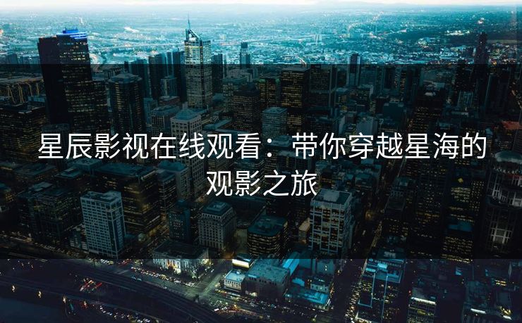 星辰影视在线观看:带你穿越星海的观影之旅 星辰影视在线观看:带你穿越星海的观影之旅