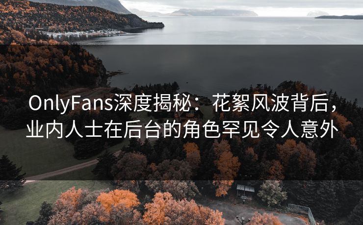 OnlyFans深度揭秘:花絮风波背后,业内人士在后台的角色罕见令人意外 OnlyFans深度揭秘:花絮风波背后,业内人士在后台的角色罕见令人意外