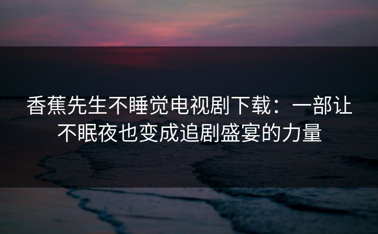 香蕉先生不睡觉电视剧下载:一部让不眠夜也变成追剧盛宴的力量 香蕉先生不睡觉电视剧下载:一部让不眠夜也变成追剧盛宴的力量