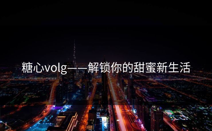 糖心volg——解锁你的甜蜜新生活