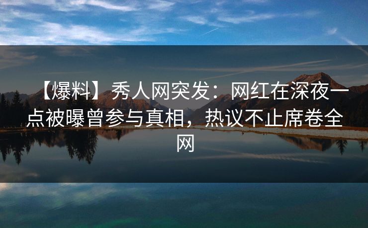 【爆料】秀人网突发:网红在深夜一点被曝曾参与真相,热议不止席卷全网 【爆料】秀人网突发:网红在深夜一点被曝曾参与真相,热议不止席卷全网
