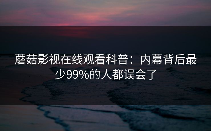 蘑菇影视在线观看科普：内幕背后最少99%的人都误会了