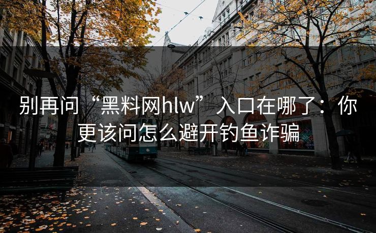 别再问“黑料网hlw”入口在哪了：你更该问怎么避开钓鱼诈骗