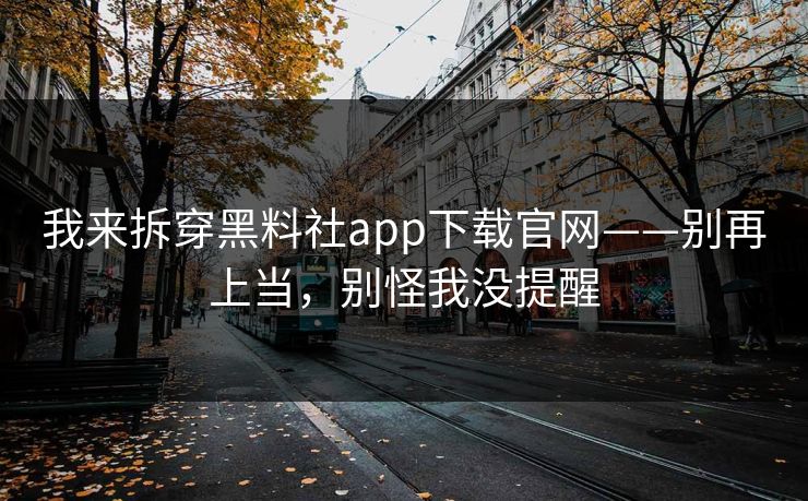 我来拆穿黑料社app下载官网——别再上当，别怪我没提醒