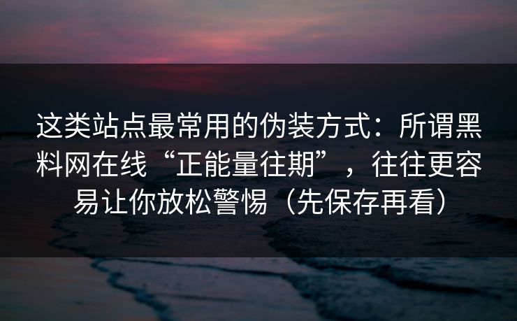 这类站点最常用的伪装方式：所谓黑料网在线“正能量往期”，往往更容易让你放松警惕（先保存再看）