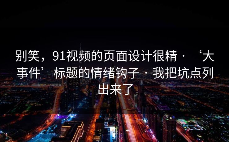 别笑，91视频的页面设计很精 · ‘大事件’标题的情绪钩子 · 我把坑点列出来了