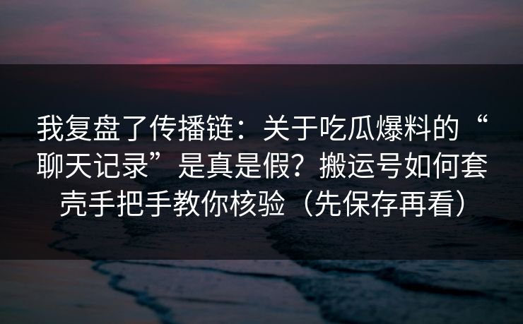 我复盘了传播链：关于吃瓜爆料的“聊天记录”是真是假？搬运号如何套壳手把手教你核验（先保存再看）