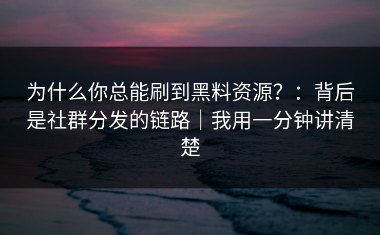 为什么你总能刷到黑料资源？：背后是社群分发的链路｜我用一分钟讲清楚
